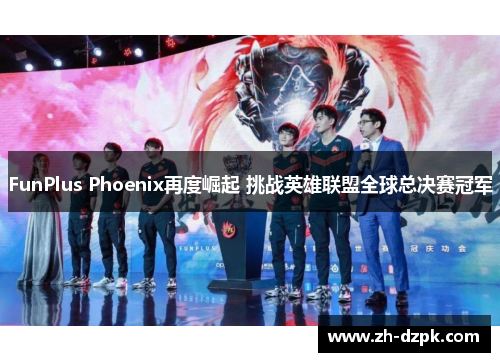 FunPlus Phoenix再度崛起 挑战英雄联盟全球总决赛冠军