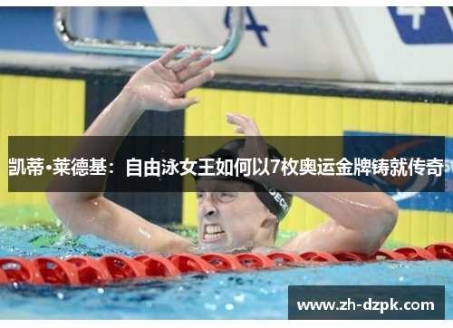 凯蒂·莱德基：自由泳女王如何以7枚奥运金牌铸就传奇